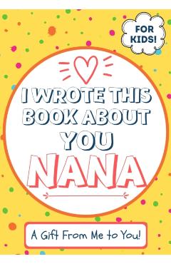 I Wrote This Book About You Nana: A Child's Fill in The Blank Gift Book For Their Special Nana - Perfect for Kid's - 7 x 10 inch - The Life Graduate Publishing Group