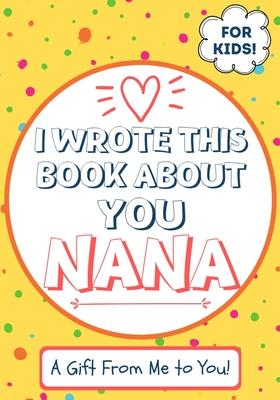 I Wrote This Book About You Nana: A Child's Fill in The Blank Gift Book For Their Special Nana - Perfect for Kid's - 7 x 10 inch - The Life Graduate Publishing Group