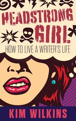 Headstrong Girl: How To Live A Writer's Life - Kim Wilkins