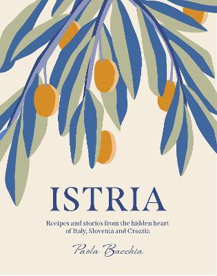 Istria: Recipes and Stories from the Hidden Heart of Italy, Slovenia and Croatia - Paola Bacchia