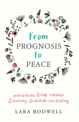 From Prognosis to Peace: Navigating Grief Through Discovery, Gratitude and Healing - Lara Rodwell