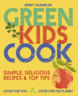 Green Kids Cook: Simple, Delicious Recipes & Top Tips: Good for You, Good for the Planet - Jenny Chandler