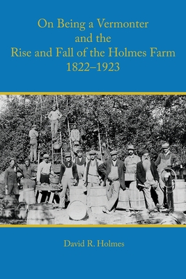 On Being a Vermonter and the Rise and Fall of the Holmes Farm 1822-1923 - David R. Holmes
