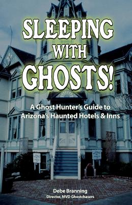 Sleeping with Ghosts!: A Ghost Hunter's Guide to Arizona's Haunted Hotels and Inns - Debe Branning
