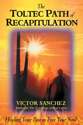 The Toltec Path of Recapitulation: Healing Your Past to Free Your Soul - Victor Sanchez