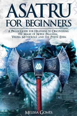 Asatru For Beginners: A Pagan Guide for Heathens to Discovering the Magic of Norse Paganism, Viking Mythology and the Poetic Edda - Melissa Gomes