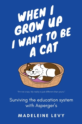 When I Grow Up I Want to Be a Cat: Surviving the education system with Asperger's - Madeleine Levy