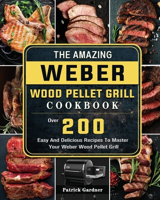 The Amazing Weber Wood Pellet Grill Cookbook: Over 200 Easy And Delicious Recipes To Master Your Weber Wood Pellet Grill - Patrick Gardner