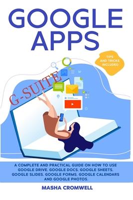 Google Apps and G-suite: A Complete and Practical Guide on How to Use Google Drive, Google Docs, Google Sheets, Google Slides, Google Forms, Go - Masha Cromwell