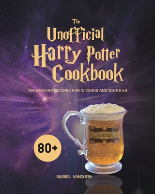 The Unofficial Harry Potter Cookbook: 80+ Amazing Recipes for Wizards and Muggles - Muriel Vandorn