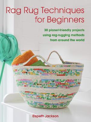 Rag Rug Techniques for Beginners: 30 Planet-Friendly Projects Using Rag-Rugging Methods from Around the World - Elspeth Jackson