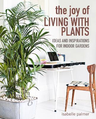 The Joy of Living with Plants: Ideas and Inspirations for Indoor Gardens - Isabelle Palmer