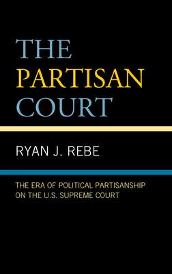 The Partisan Court: The Era of Political Partisanship on the U.S. Supreme Court - Ryan J. Rebe
