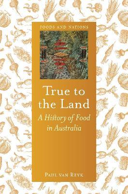 True to the Land: A History of Food in Australia - Paul Van Reyk