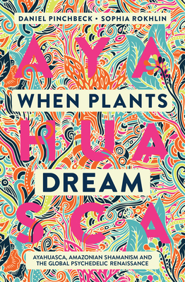When Plants Dream: Ayahuasca, Amazonian Shamanism and the Global Psychedelic Renaissance - Daniel Pinchbeck