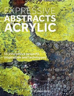 Expressive Abstracts in Acrylic: 55 Innovative Projects, Inspiration and Mixed-Media Techniques - Anita Horskens