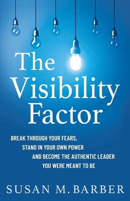 The Visibility Factor: Break Through Your Fears, Stand In Your Own Power And Become The Authentic Leader You Were Meant To Be - Susan M. Barber