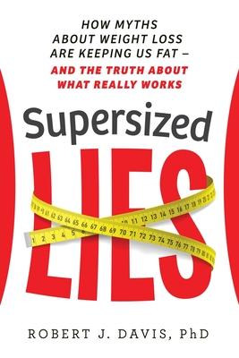 Supersized Lies: How Myths about Weight Loss Are Keeping Us Fat - and the Truth About What Really Works - Robert J. Davis