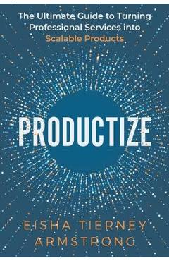 Coperta cărții 'Productize: The Ultimate Guide to Turning Professional Services into Scalable Products - Eisha Armstrong'