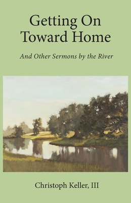Getting on Toward Home: And Other Sermons by the River - Christoph Keller