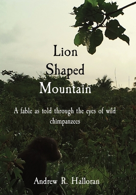 Lion Shaped Mountain: A fable as told through the eyes of wild chimpanzees - Andrew R. Halloran