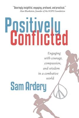 Positively Conflicted: Engaging with Courage, Compassion, and Wisdom in a Combative World - Sam Ardery