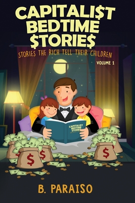 Capitalist Bedtime Stories Volume 1: Stories the Rich Tell Their Children - B. Paraiso