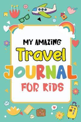 My Amazing Travel Journal: Trip Diary For Kids, 120 Pages To Write Your Own Adventures - Magical Colors
