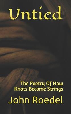 Untied: The Poetry Of How Knots Become Strings - John Roedel