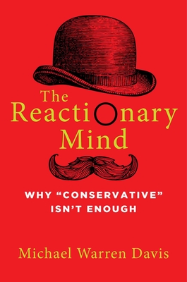 The Reactionary Mind: Why Conservative Isn't Enough - Michael Warren Davis