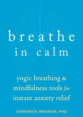 Breathe in Calm: Yogic Breathing and Mindfulness Tools for Instant Anxiety Relief - Domonick Wegesin