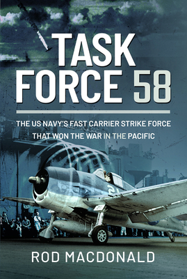 Task Force 58: The Us Navy's Fast Carrier Strike Force That Won the War in the Pacific - Rod Macdonald