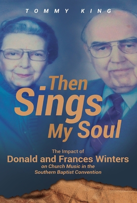 Then Sings My Soul: The Impact of Donald and Frances Winters on Church Music in the Southern Baptist Convention - Tommy King