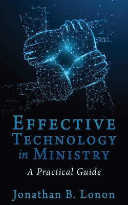 Effective Technology in Ministry: A Practical Guide - Jonathan B. Lonon