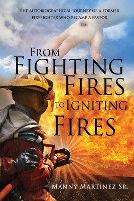 From Fighting Fires to Igniting Fires: The autobiographical journey of a former firefighter who became a pastor - Manny Martinez