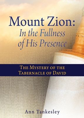 Mount Zion: In the Fullness of His Presence: The Mystery of the Tabernacle of David - Ann Tankesley