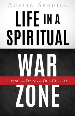 Life in a Spiritual War Zone: Living and Dying by Our Choices - Austin Spruill