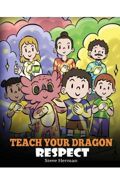 Teach Your Dragon Respect: A Story About Being Respectful - Steve Herman