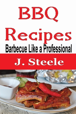 Coperta cărții 'BBQ Recipes: Barbecue Like a Professional - J. Steele'