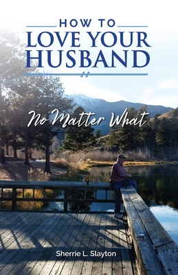 How to Love Your Husband: No Matter What - Sherrie L. Slayton