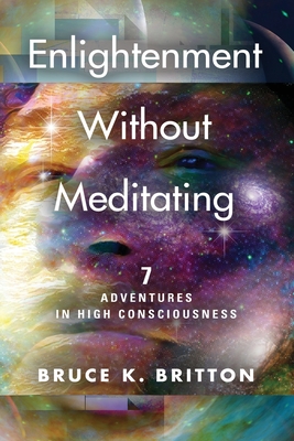 Enlightenment Without Meditating: 7 Adventures in High Consciousness - Bruce Britton