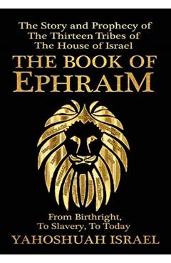 The Book of Ephraim: The Story and Prophecy of the Thirteen Tribes of the House of Israel - Yahoshuah Israel