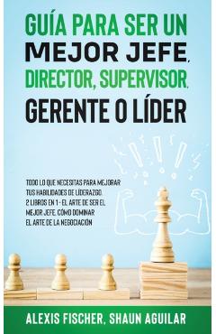 Gua para Ser un Mejor Jefe, Director, Supervisor, Gerente o Lder: Todo lo que Necesitas para Mejorar tus Habilidades de Lderazgo. 2 Libros en 1 - E - Alex Fischer