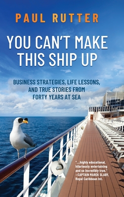 You Can't Make This Ship Up: Business Strategies, Life Lessons, and True Stories from Forty Years at Sea - Paul Rutter