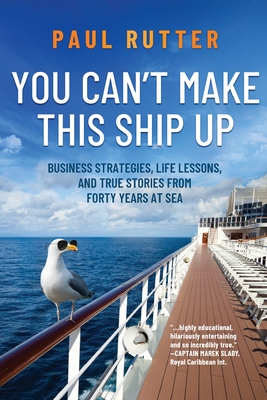 You Can't Make This Ship Up: Business Strategies, Life Lessons, and True Stories from Forty Years at Sea - Paul Rutter