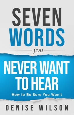 Seven Words You Never Want to Hear: How to Be Sure You Won't - Denise Wilson