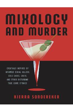 Mixology and Murder: Cocktails Inspired by Infamous Serial Killers, Cold Cases, Cults, and Other Disturbing True Crime Stories - Kierra Sondereker