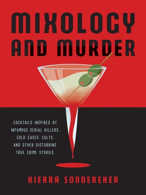 Mixology and Murder: Cocktails Inspired by Infamous Serial Killers, Cold Cases, Cults, and Other Disturbing True Crime Stories - Kierra Sondereker