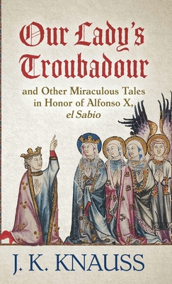 Our Lady's Troubadour: and Other Miraculous Tales in Honor of Alfonso X, el Sabio - J. K. Knauss