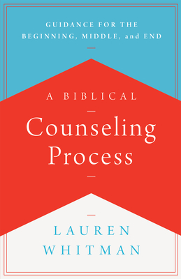 A Biblical Counseling Process: Guidance for the Beginning, Middle, and End - Lauren Whitman